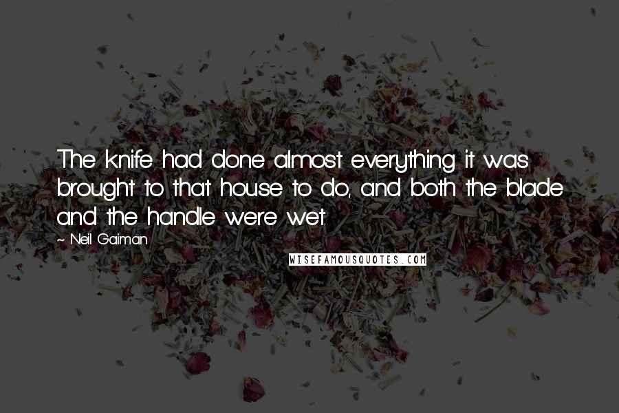Neil Gaiman Quotes: The knife had done almost everything it was brought to that house to do, and both the blade and the handle were wet.