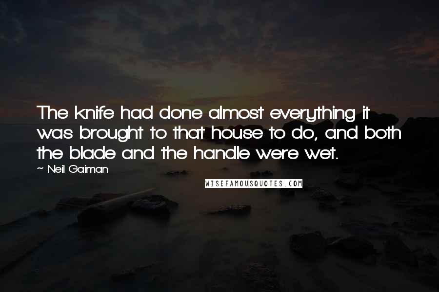 Neil Gaiman Quotes: The knife had done almost everything it was brought to that house to do, and both the blade and the handle were wet.