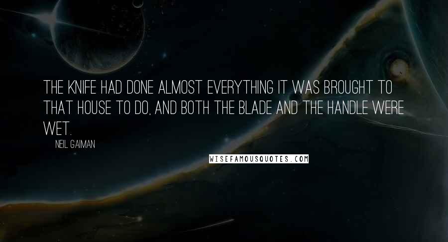 Neil Gaiman Quotes: The knife had done almost everything it was brought to that house to do, and both the blade and the handle were wet.