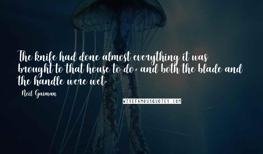 Neil Gaiman Quotes: The knife had done almost everything it was brought to that house to do, and both the blade and the handle were wet.