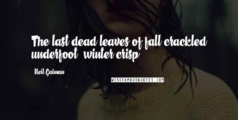 Neil Gaiman Quotes: The last dead leaves of fall crackled underfoot, winter-crisp.