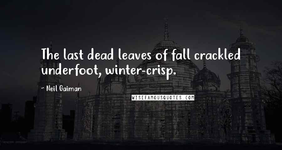 Neil Gaiman Quotes: The last dead leaves of fall crackled underfoot, winter-crisp.