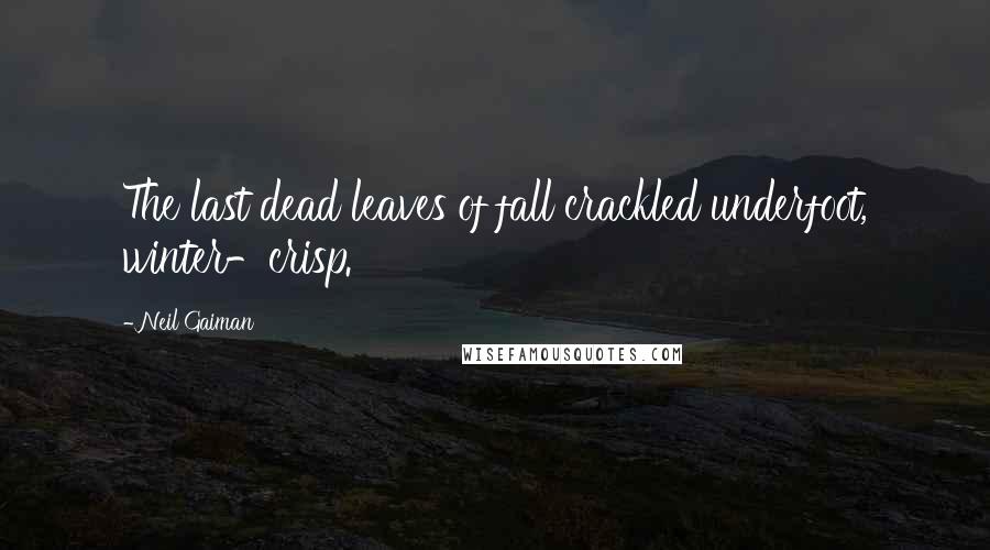 Neil Gaiman Quotes: The last dead leaves of fall crackled underfoot, winter-crisp.