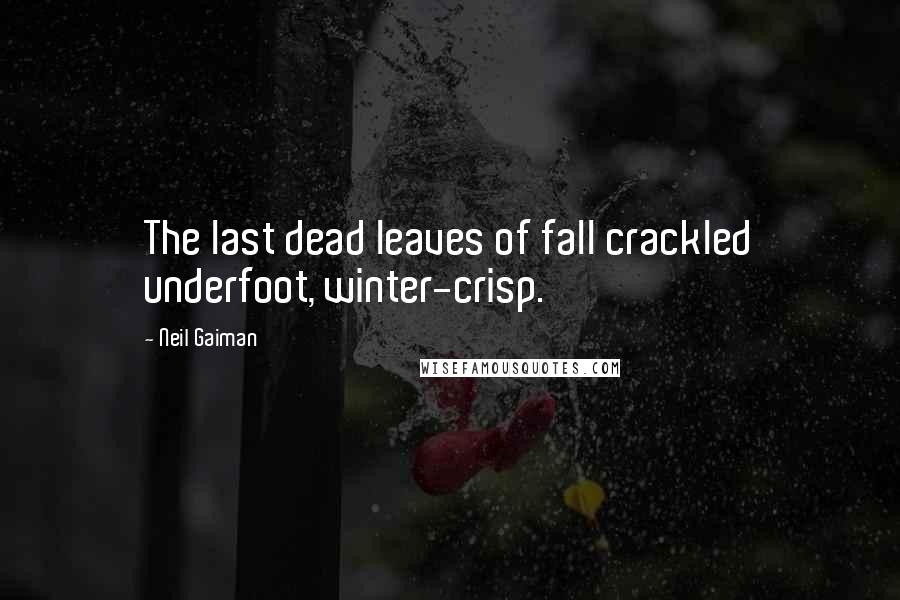 Neil Gaiman Quotes: The last dead leaves of fall crackled underfoot, winter-crisp.