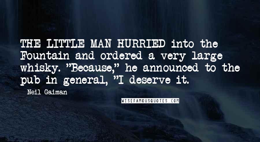 Neil Gaiman Quotes: THE LITTLE MAN HURRIED into the Fountain and ordered a very large whisky. "Because," he announced to the pub in general, "I deserve it.