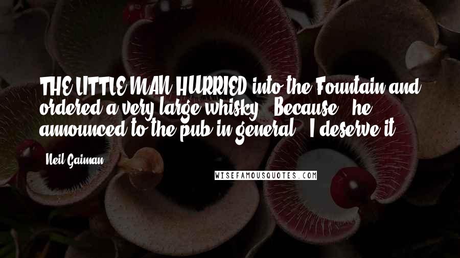 Neil Gaiman Quotes: THE LITTLE MAN HURRIED into the Fountain and ordered a very large whisky. "Because," he announced to the pub in general, "I deserve it.