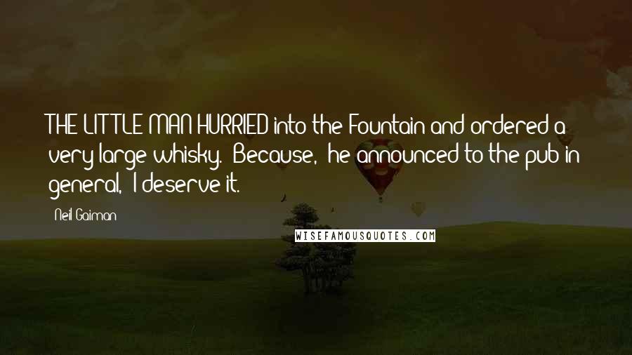 Neil Gaiman Quotes: THE LITTLE MAN HURRIED into the Fountain and ordered a very large whisky. "Because," he announced to the pub in general, "I deserve it.