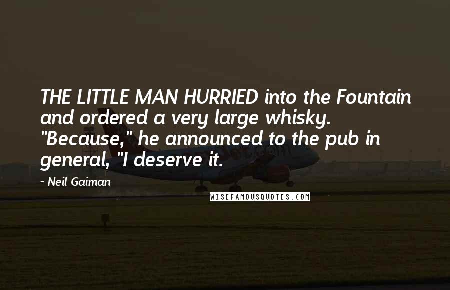 Neil Gaiman Quotes: THE LITTLE MAN HURRIED into the Fountain and ordered a very large whisky. "Because," he announced to the pub in general, "I deserve it.