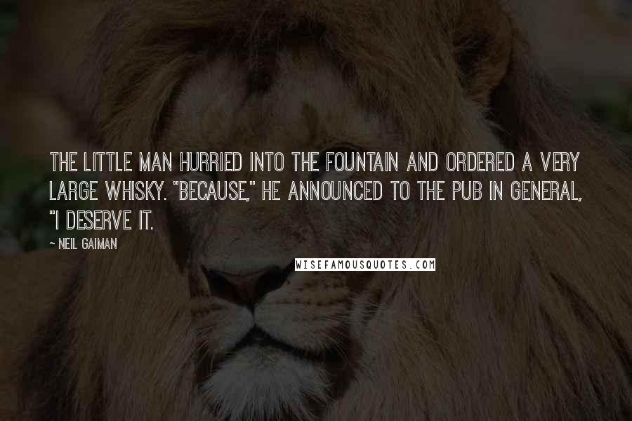 Neil Gaiman Quotes: THE LITTLE MAN HURRIED into the Fountain and ordered a very large whisky. "Because," he announced to the pub in general, "I deserve it.