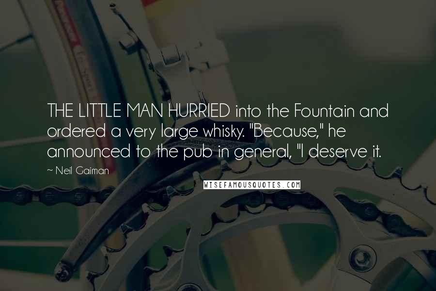 Neil Gaiman Quotes: THE LITTLE MAN HURRIED into the Fountain and ordered a very large whisky. "Because," he announced to the pub in general, "I deserve it.