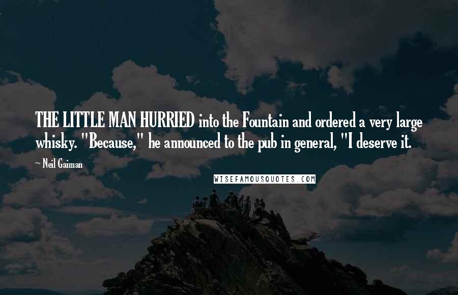 Neil Gaiman Quotes: THE LITTLE MAN HURRIED into the Fountain and ordered a very large whisky. "Because," he announced to the pub in general, "I deserve it.