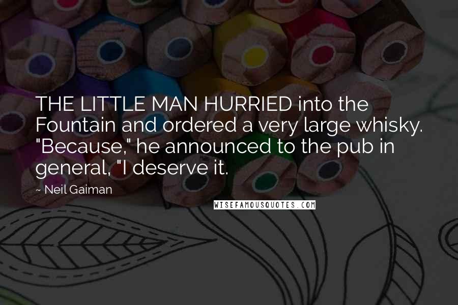 Neil Gaiman Quotes: THE LITTLE MAN HURRIED into the Fountain and ordered a very large whisky. "Because," he announced to the pub in general, "I deserve it.