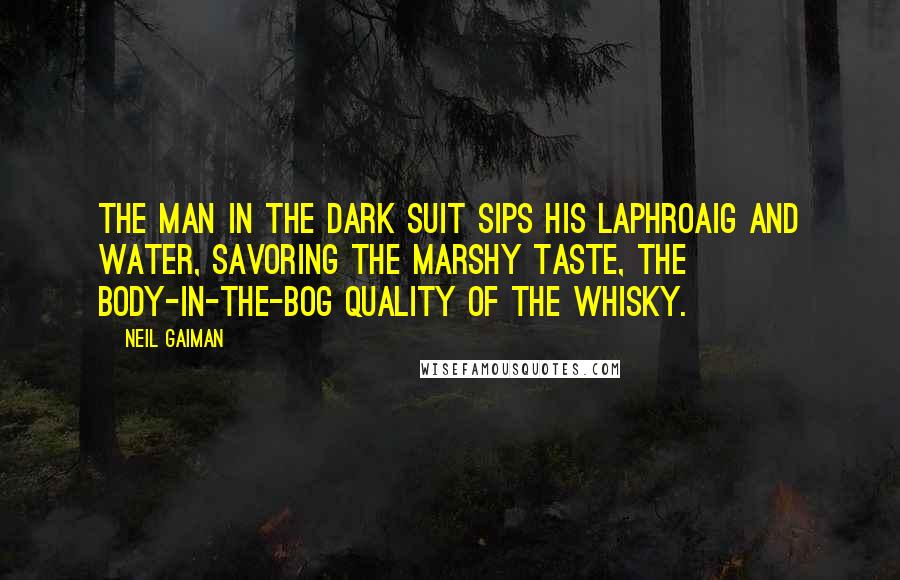 Neil Gaiman Quotes: The man in the dark suit sips his Laphroaig and water, savoring the marshy taste, the body-in-the-bog quality of the whisky.