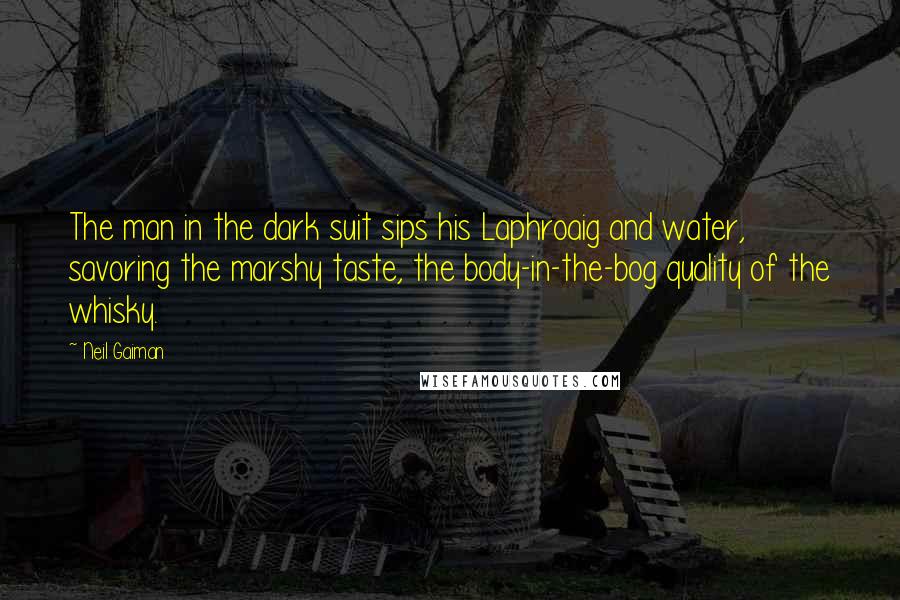 Neil Gaiman Quotes: The man in the dark suit sips his Laphroaig and water, savoring the marshy taste, the body-in-the-bog quality of the whisky.