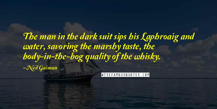 Neil Gaiman Quotes: The man in the dark suit sips his Laphroaig and water, savoring the marshy taste, the body-in-the-bog quality of the whisky.