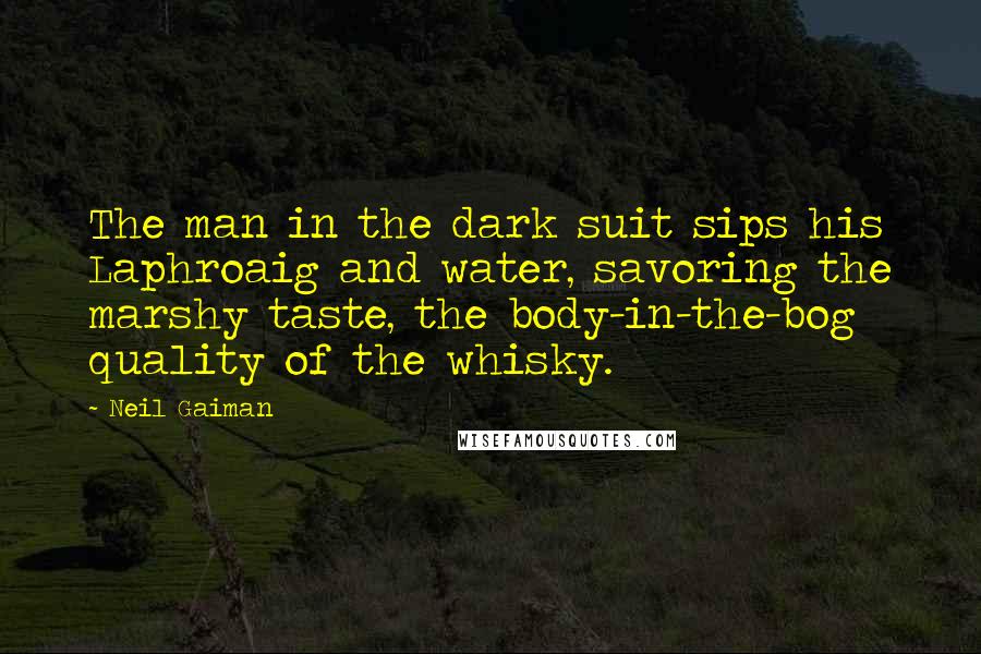 Neil Gaiman Quotes: The man in the dark suit sips his Laphroaig and water, savoring the marshy taste, the body-in-the-bog quality of the whisky.