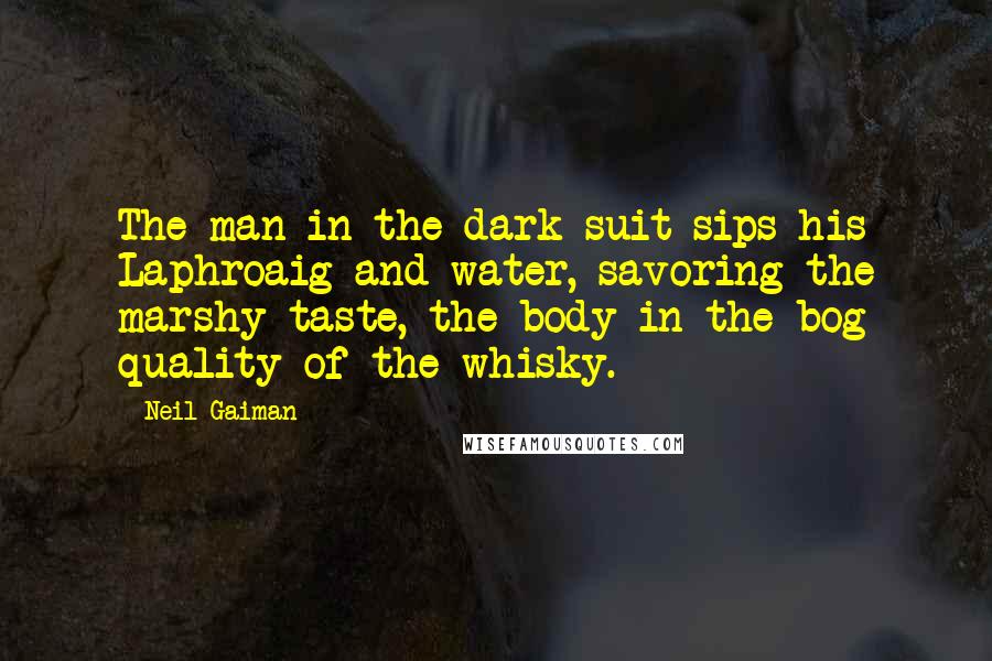 Neil Gaiman Quotes: The man in the dark suit sips his Laphroaig and water, savoring the marshy taste, the body-in-the-bog quality of the whisky.