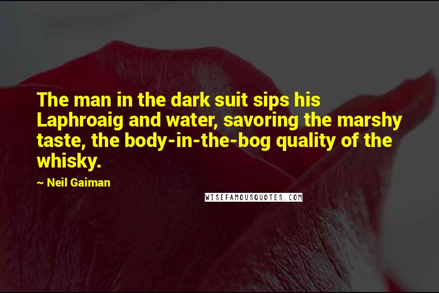 Neil Gaiman Quotes: The man in the dark suit sips his Laphroaig and water, savoring the marshy taste, the body-in-the-bog quality of the whisky.