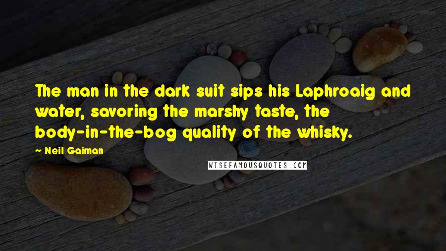 Neil Gaiman Quotes: The man in the dark suit sips his Laphroaig and water, savoring the marshy taste, the body-in-the-bog quality of the whisky.