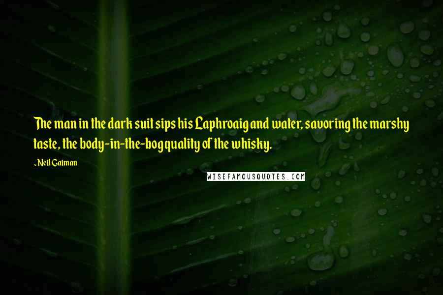 Neil Gaiman Quotes: The man in the dark suit sips his Laphroaig and water, savoring the marshy taste, the body-in-the-bog quality of the whisky.