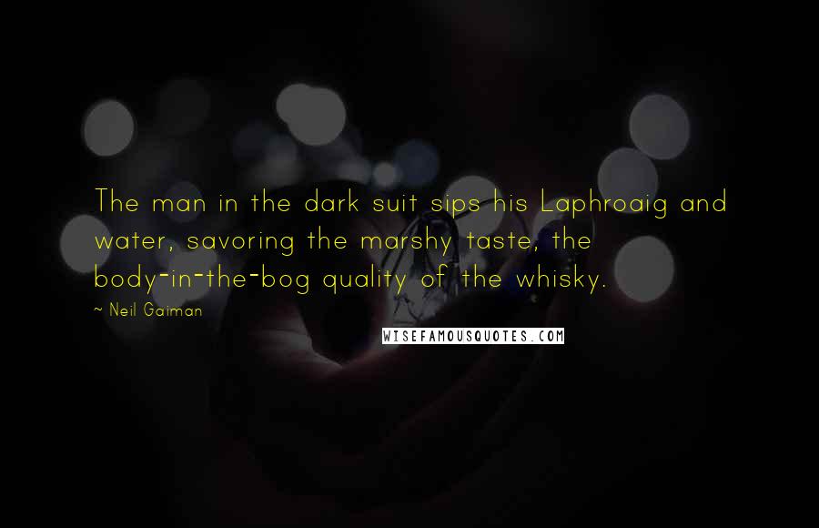 Neil Gaiman Quotes: The man in the dark suit sips his Laphroaig and water, savoring the marshy taste, the body-in-the-bog quality of the whisky.