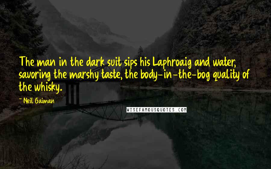 Neil Gaiman Quotes: The man in the dark suit sips his Laphroaig and water, savoring the marshy taste, the body-in-the-bog quality of the whisky.