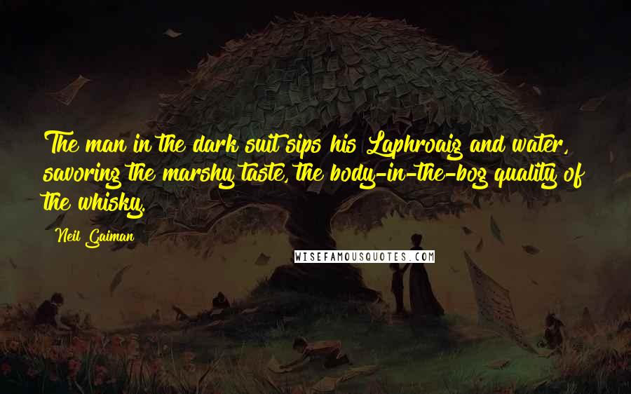 Neil Gaiman Quotes: The man in the dark suit sips his Laphroaig and water, savoring the marshy taste, the body-in-the-bog quality of the whisky.