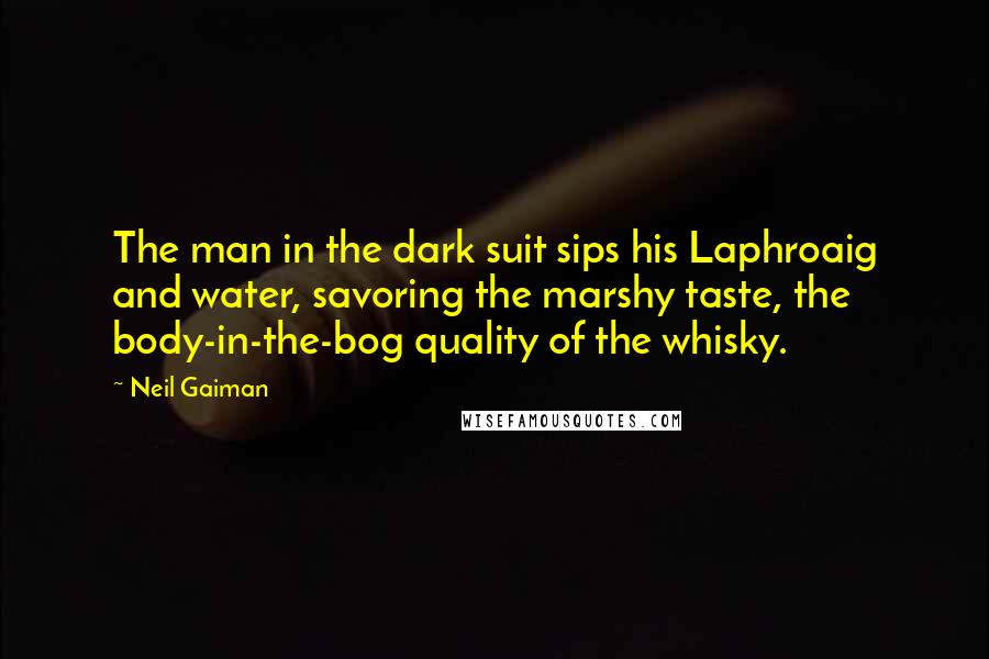 Neil Gaiman Quotes: The man in the dark suit sips his Laphroaig and water, savoring the marshy taste, the body-in-the-bog quality of the whisky.