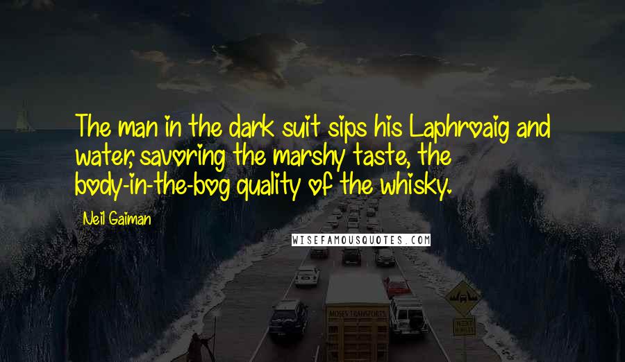 Neil Gaiman Quotes: The man in the dark suit sips his Laphroaig and water, savoring the marshy taste, the body-in-the-bog quality of the whisky.