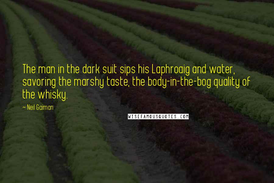 Neil Gaiman Quotes: The man in the dark suit sips his Laphroaig and water, savoring the marshy taste, the body-in-the-bog quality of the whisky.