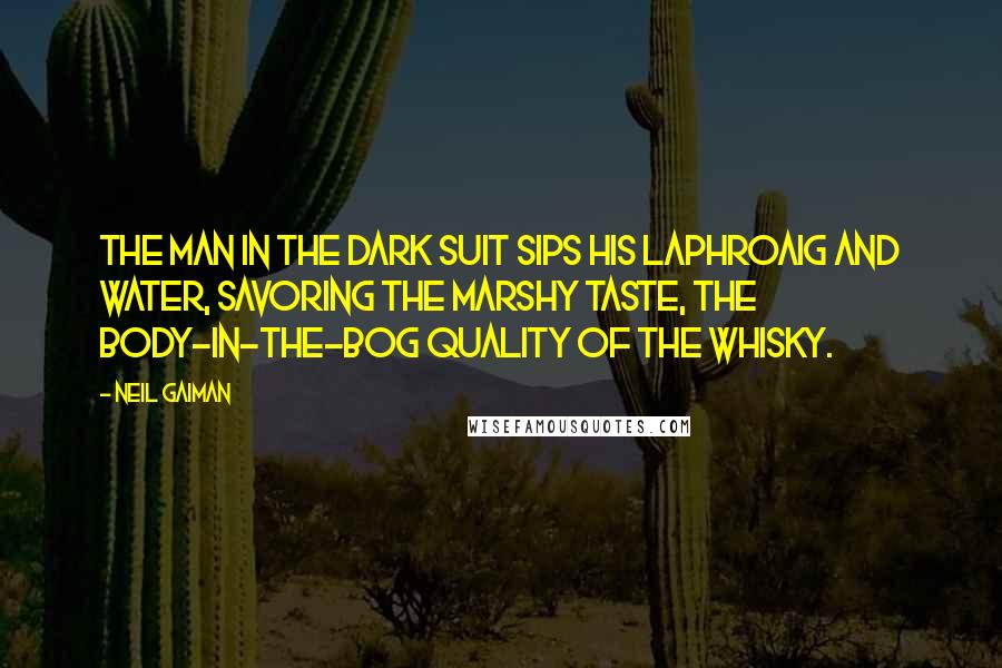 Neil Gaiman Quotes: The man in the dark suit sips his Laphroaig and water, savoring the marshy taste, the body-in-the-bog quality of the whisky.