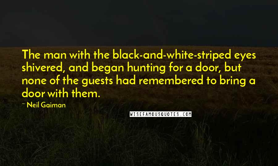 Neil Gaiman Quotes: The man with the black-and-white-striped eyes shivered, and began hunting for a door, but none of the guests had remembered to bring a door with them.