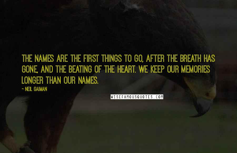 Neil Gaiman Quotes: The names are the first things to go, after the breath has gone, and the beating of the heart. We keep our memories longer than our names.