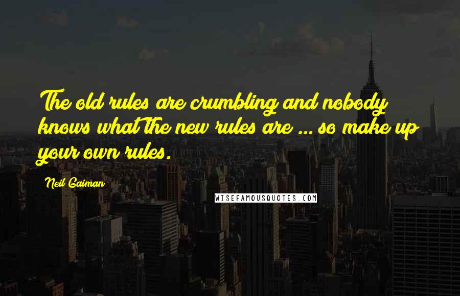 Neil Gaiman Quotes: The old rules are crumbling and nobody knows what the new rules are ... so make up your own rules.