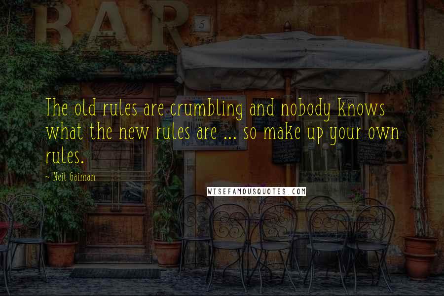 Neil Gaiman Quotes: The old rules are crumbling and nobody knows what the new rules are ... so make up your own rules.