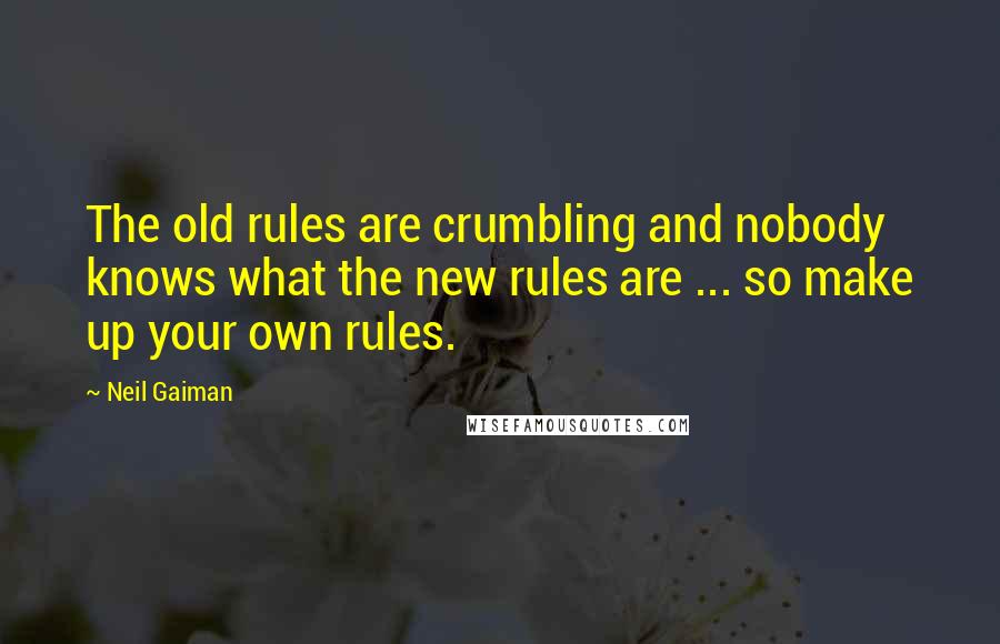 Neil Gaiman Quotes: The old rules are crumbling and nobody knows what the new rules are ... so make up your own rules.