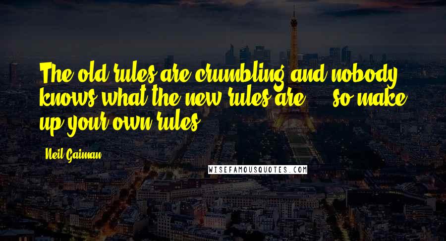 Neil Gaiman Quotes: The old rules are crumbling and nobody knows what the new rules are ... so make up your own rules.