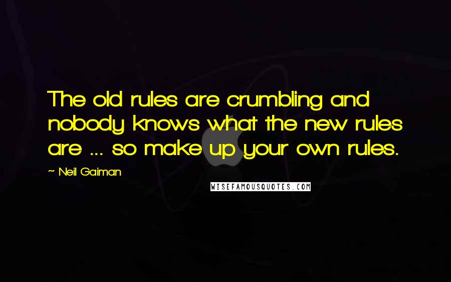 Neil Gaiman Quotes: The old rules are crumbling and nobody knows what the new rules are ... so make up your own rules.