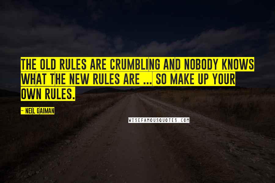 Neil Gaiman Quotes: The old rules are crumbling and nobody knows what the new rules are ... so make up your own rules.