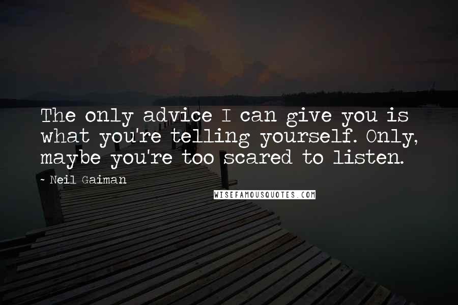 Neil Gaiman Quotes: The only advice I can give you is what you're telling yourself. Only, maybe you're too scared to listen.