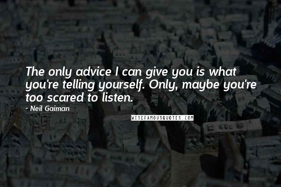 Neil Gaiman Quotes: The only advice I can give you is what you're telling yourself. Only, maybe you're too scared to listen.