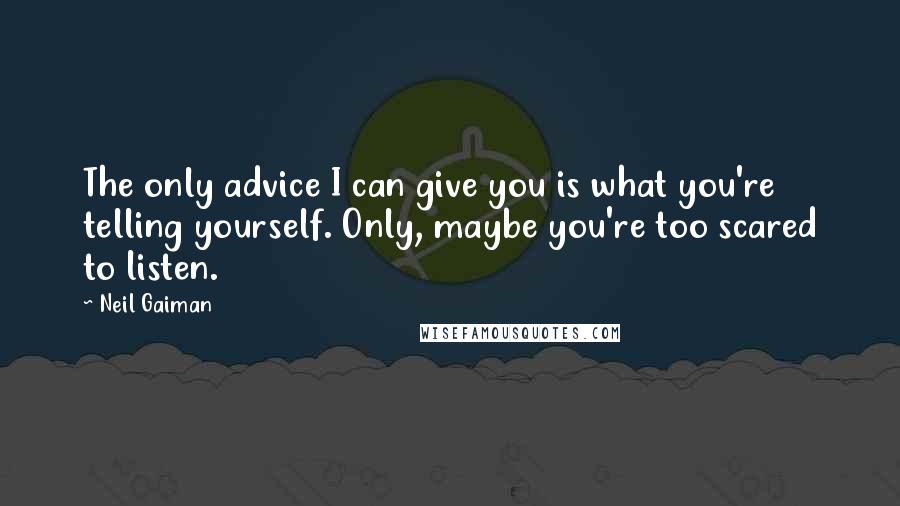 Neil Gaiman Quotes: The only advice I can give you is what you're telling yourself. Only, maybe you're too scared to listen.