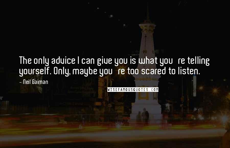 Neil Gaiman Quotes: The only advice I can give you is what you're telling yourself. Only, maybe you're too scared to listen.