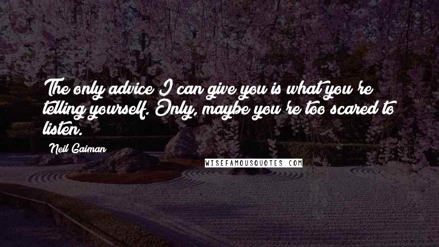 Neil Gaiman Quotes: The only advice I can give you is what you're telling yourself. Only, maybe you're too scared to listen.