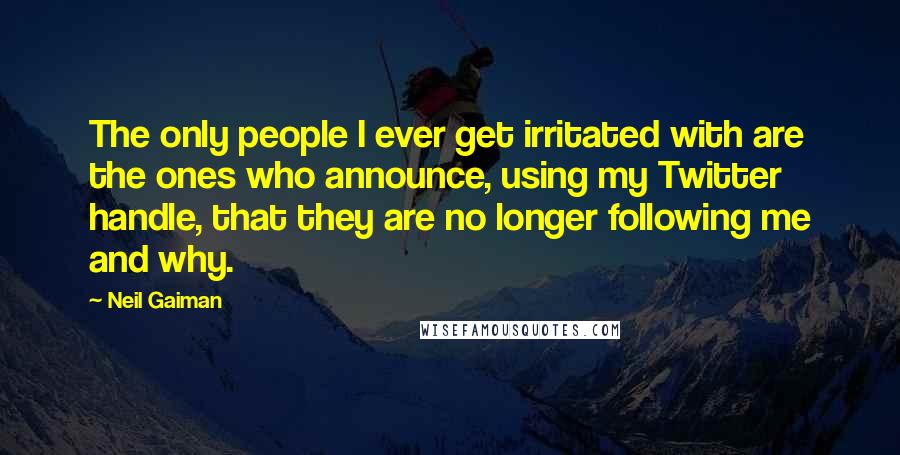 Neil Gaiman Quotes: The only people I ever get irritated with are the ones who announce, using my Twitter handle, that they are no longer following me and why.