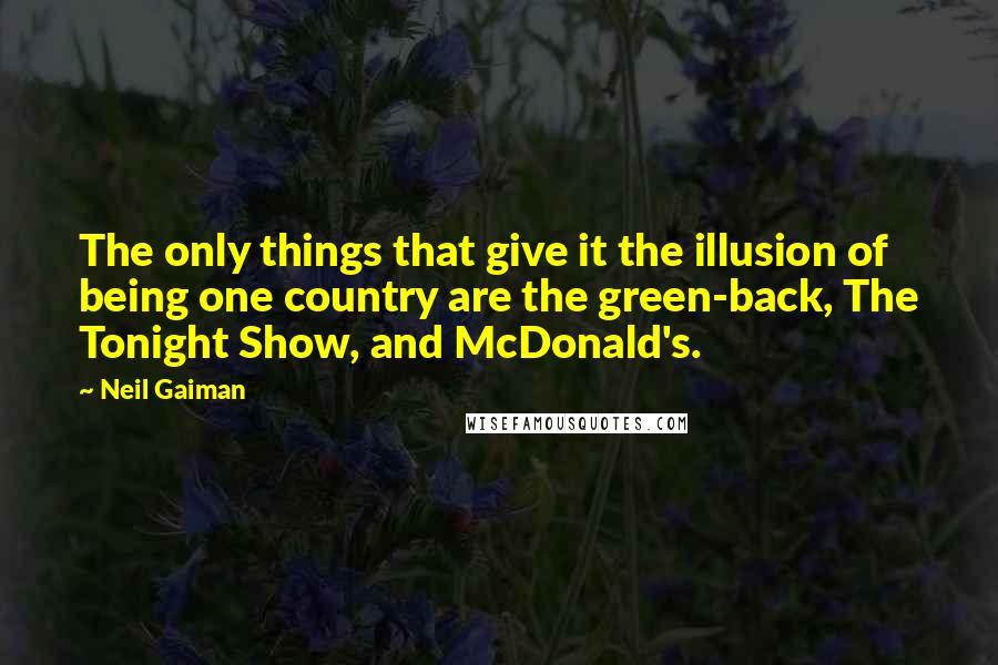 Neil Gaiman Quotes: The only things that give it the illusion of being one country are the green-back, The Tonight Show, and McDonald's.