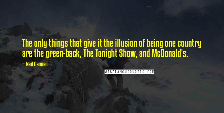 Neil Gaiman Quotes: The only things that give it the illusion of being one country are the green-back, The Tonight Show, and McDonald's.