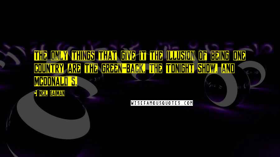 Neil Gaiman Quotes: The only things that give it the illusion of being one country are the green-back, The Tonight Show, and McDonald's.