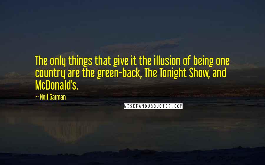 Neil Gaiman Quotes: The only things that give it the illusion of being one country are the green-back, The Tonight Show, and McDonald's.