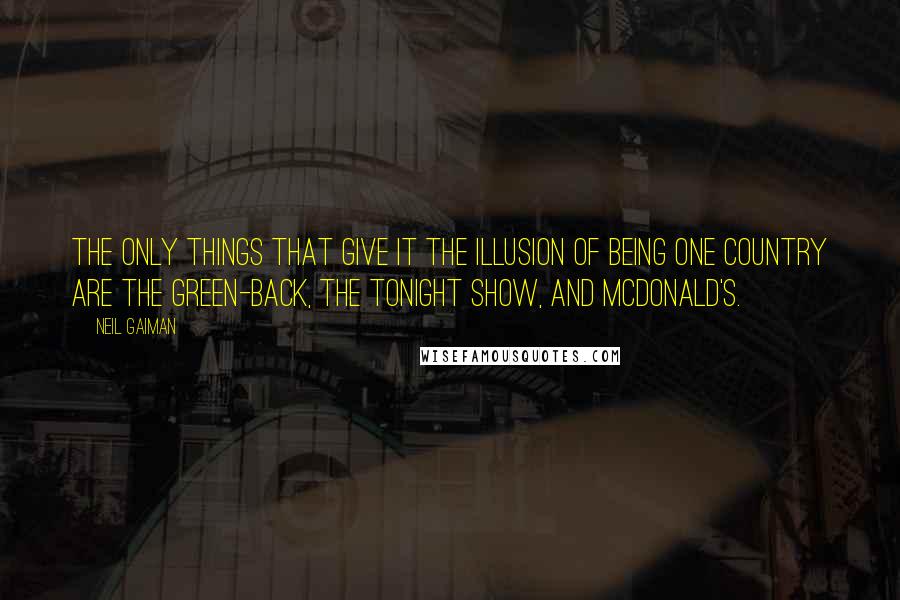 Neil Gaiman Quotes: The only things that give it the illusion of being one country are the green-back, The Tonight Show, and McDonald's.